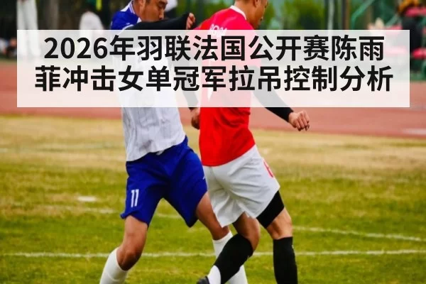 2026年羽联法国公开赛陈雨菲冲击女单冠军拉吊控制分析