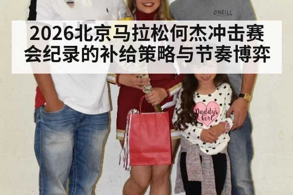 2026北京马拉松何杰冲击赛会纪录的补给策略与节奏博弈